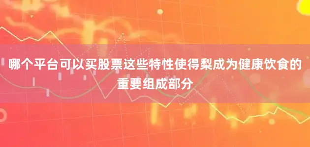 哪个平台可以买股票这些特性使得梨成为健康饮食的重要组成部分