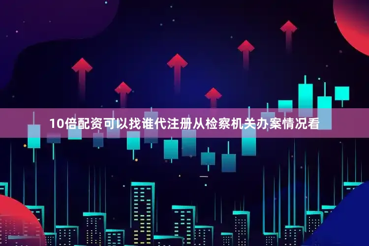 10倍配资可以找谁代注册从检察机关办案情况看