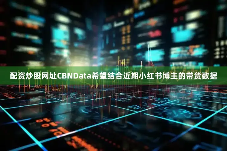 配资炒股网址CBNData希望结合近期小红书博主的带货数据