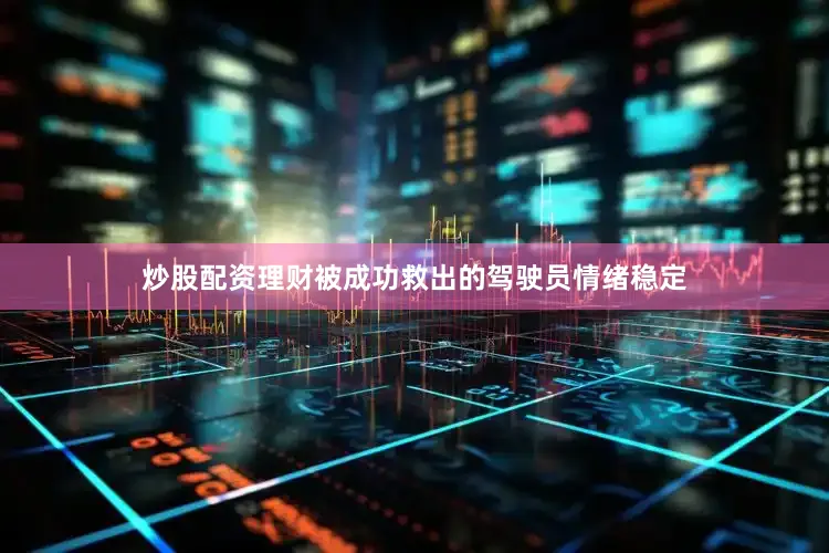 炒股配资理财被成功救出的驾驶员情绪稳定