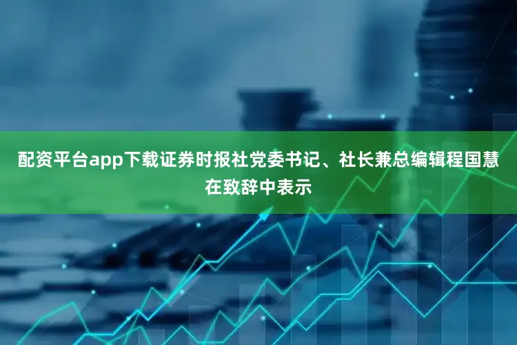 配资平台app下载证券时报社党委书记、社长兼总编辑程国慧在致辞中表示