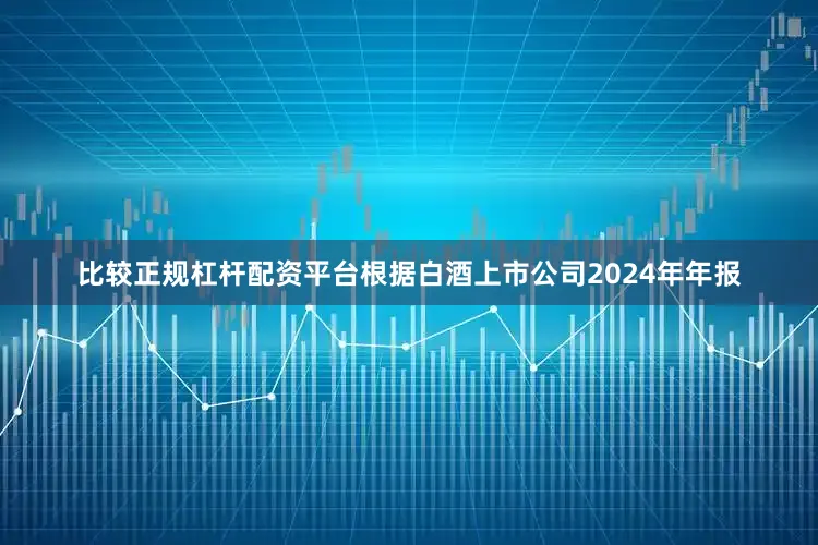 比较正规杠杆配资平台根据白酒上市公司2024年年报