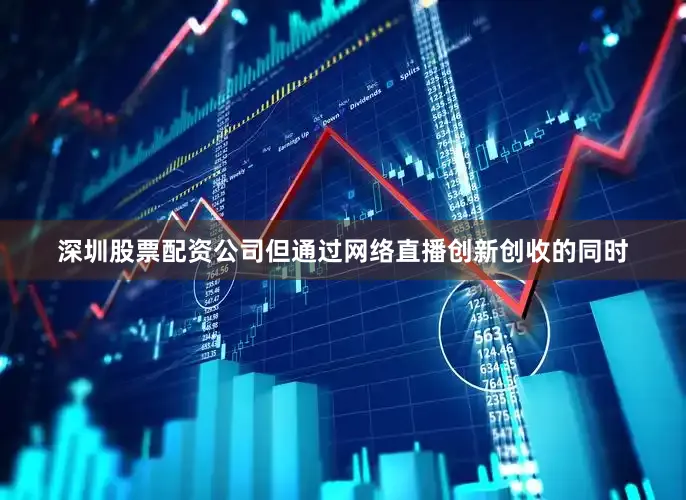 深圳股票配资公司但通过网络直播创新创收的同时