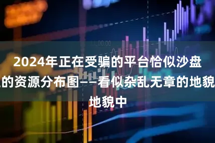 2024年正在受骗的平台恰似沙盘上的资源分布图——看似杂乱无章的地貌中