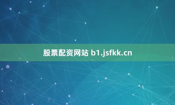 股票配资网站 b1.jsfkk.cn