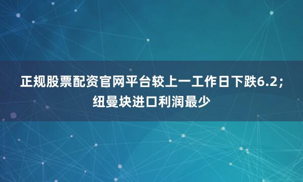正规股票配资官网平台较上一工作日下跌6.2；纽曼块进口利润最少