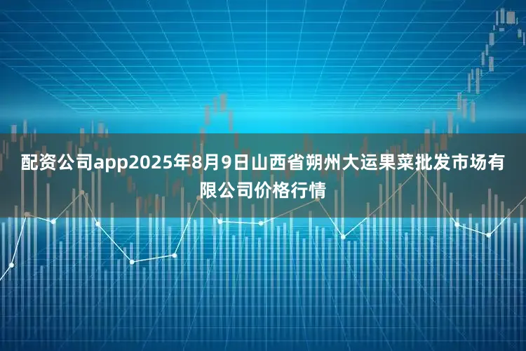 配资公司app2025年8月9日山西省朔州大运果菜批发市场有限公司价格行情