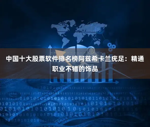 中国十大股票软件排名榜阿兹希卡兰疣足：精通职业不错的饰品