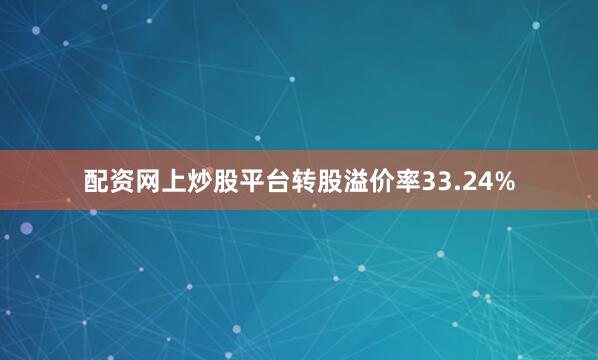 配资网上炒股平台转股溢价率33.24%