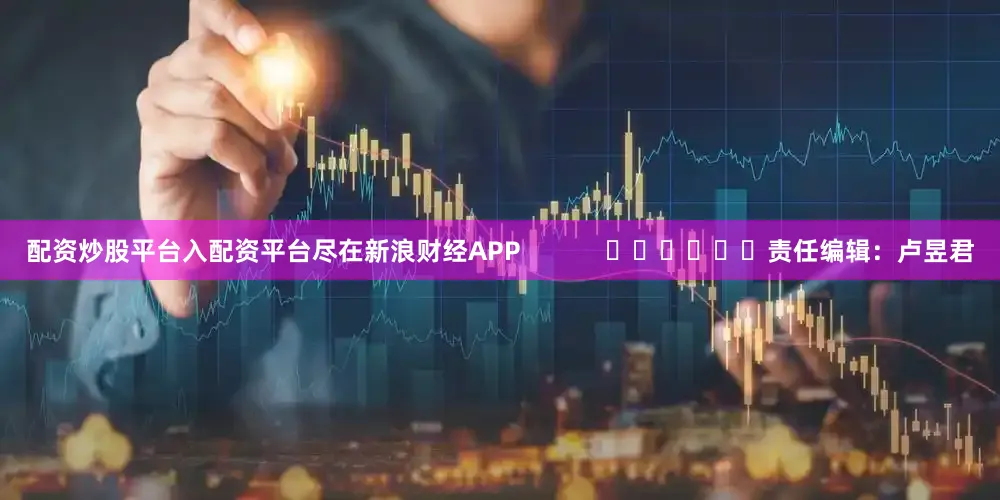 配资炒股平台入配资平台尽在新浪财经APP            						责任编辑：卢昱君